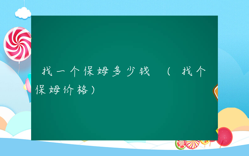 找一个保姆多少钱 (找个保姆价格)